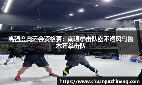 高强度奥运会资格赛：南通拳击队密不透风乌鲁木齐拳击队