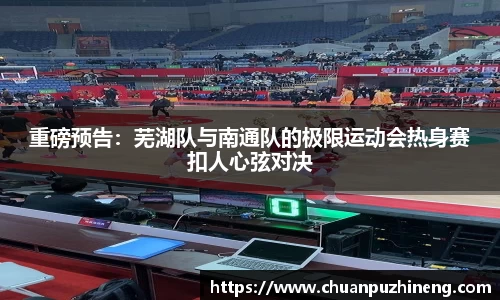 重磅预告：芜湖队与南通队的极限运动会热身赛扣人心弦对决